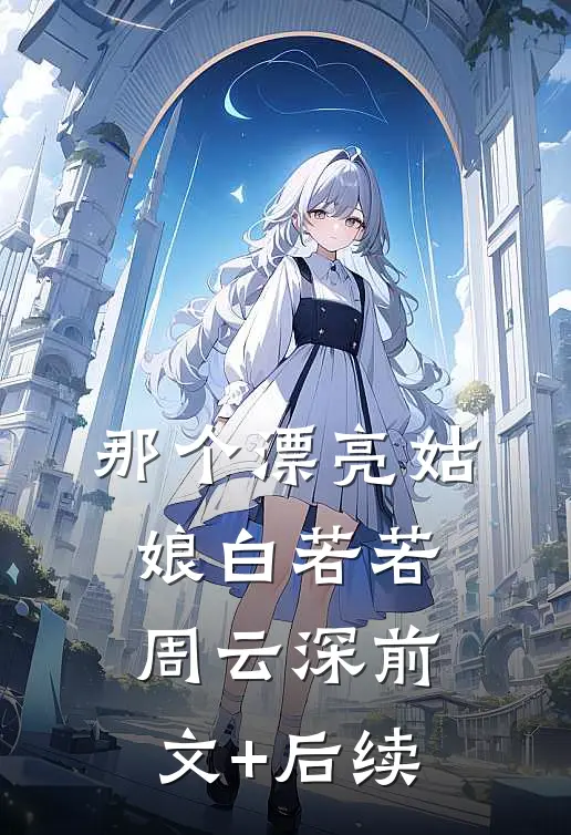 那个漂亮姑娘白若若周云深前文+后续