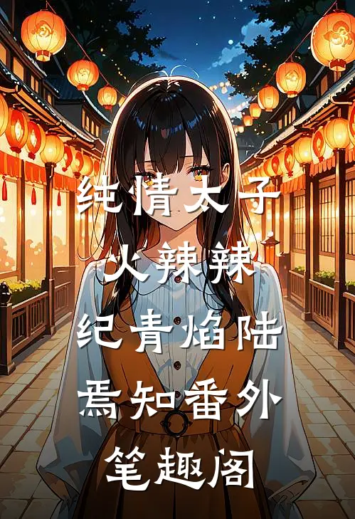 纯情太子火辣辣：纪青焰陆焉知番外笔趣阁