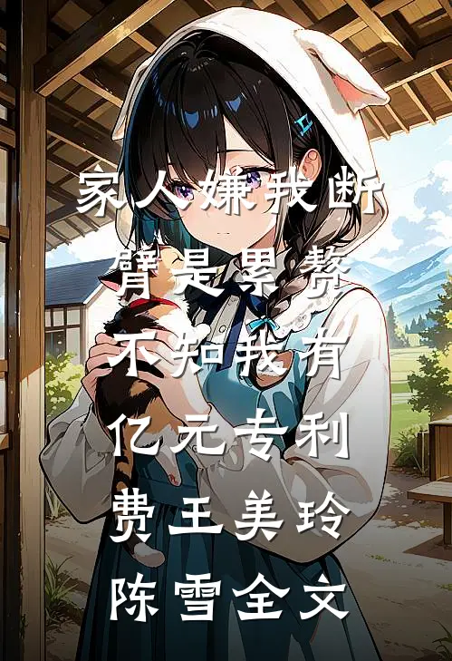 家人嫌我断臂是累赘，不知我有亿元专利费王美玲陈雪全文