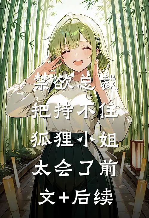 禁欲总裁把持不住，狐狸小姐太会了前文+后续