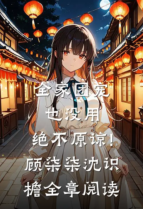 全家团宠也没用,绝不原谅!顾柒柒沈识檐全章阅读