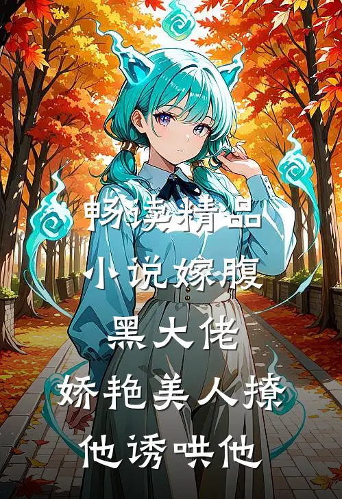 畅读精品小说嫁腹黑大佬，娇艳美人撩他诱哄他