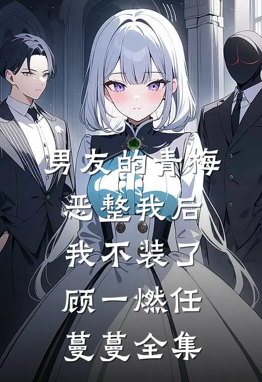 男友的青梅恶整我后，我不装了顾一燃任蔓蔓 全集