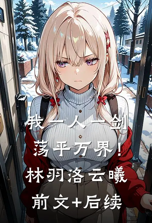我一人一剑，荡平万界！林羽洛云曦前文+后续