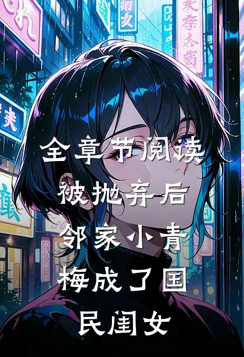 全章节阅读被抛弃后，邻家小青梅成了国民闺女