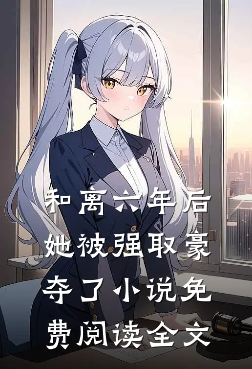 和离六年后，她被强取豪夺了小说免费阅读全文