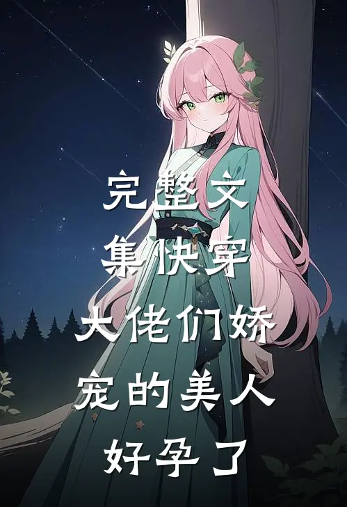 完整文集快穿：大佬们娇宠的美人好孕了