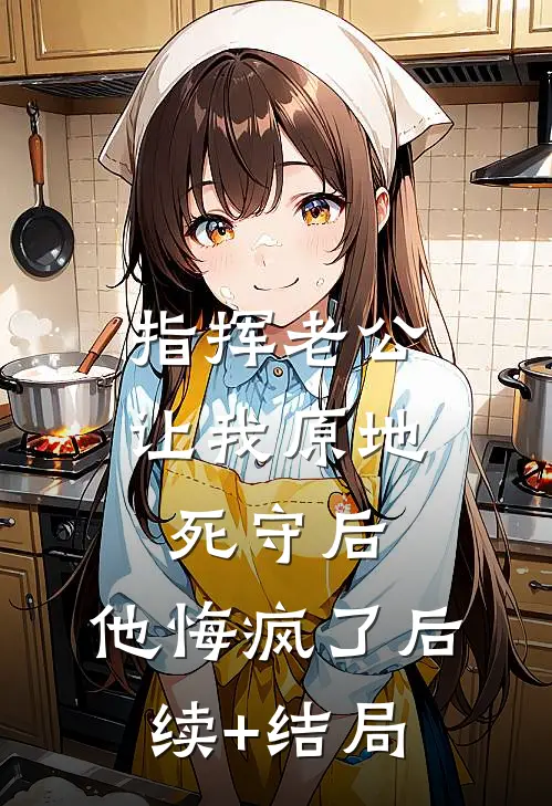 指挥老公让我原地死守后，他悔疯了后续+结局