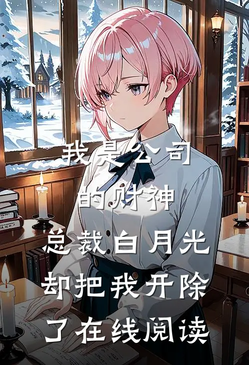 我是公司的财神，总裁白月光却把我开除了在线阅读
