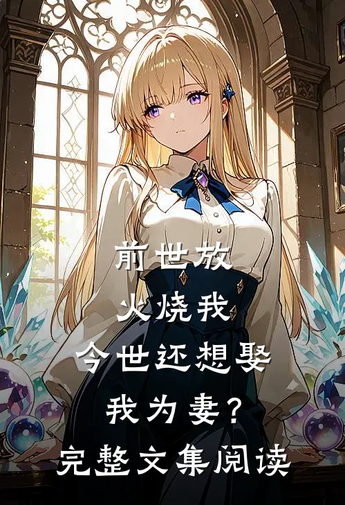 前世放火烧我，今世还想娶我为妻？完整文集阅读