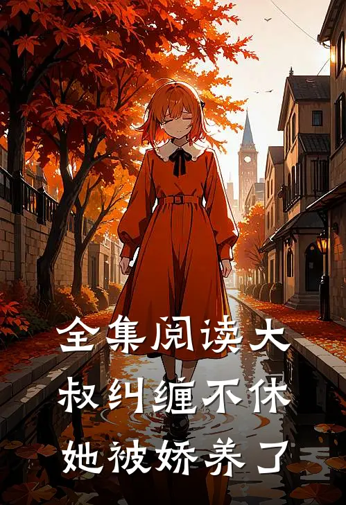 全集阅读大叔纠缠不休，她被娇养了