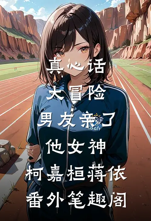 真心话大冒险，男友亲了他女神：柯嘉桓蒋依番外笔趣阁