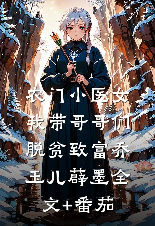 农门小医女：我带哥哥们脱贫致富乔玉儿薜墨全文+番茄