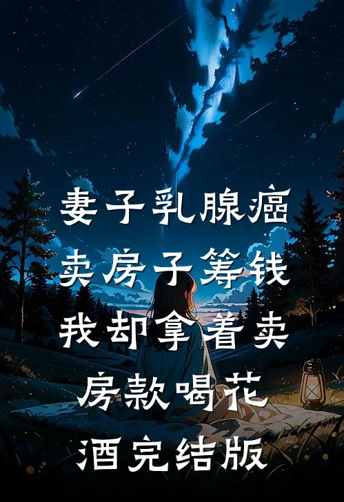 妻子乳腺癌卖房子筹钱，我却拿着卖房款喝花酒完结版