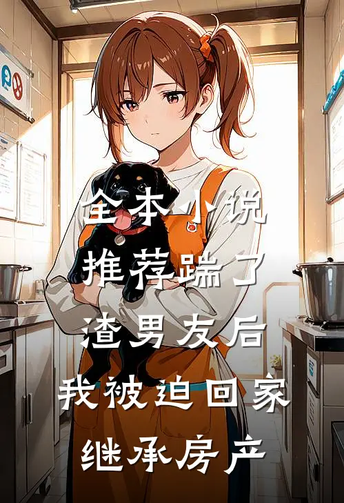 全本小说推荐踹了渣男友后，我被迫回家继承房产