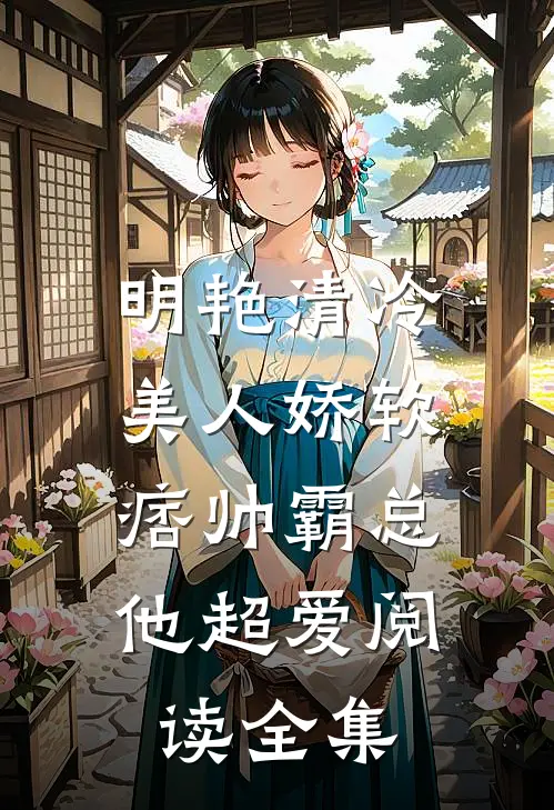 明艳清冷美人娇软，痞帅霸总他超爱阅读全集