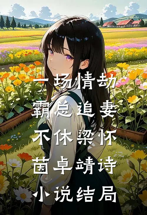 一场情劫，霸总追妻不休梁怀茵卓靖诗小说结局