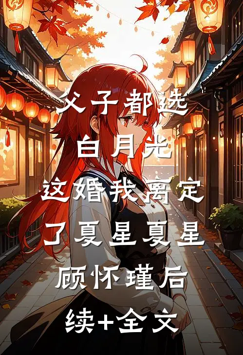 父子都选白月光，这婚我离定了夏星夏星顾怀瑾后续+全文