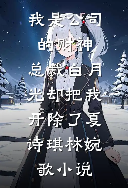我是公司的财神，总裁白月光却把我开除了夏诗琪林婉歌小说