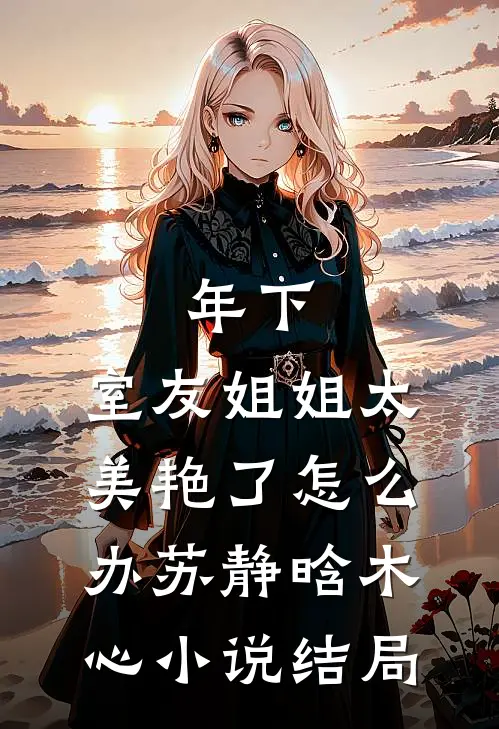 年下：室友姐姐太美艳了怎么办苏静晗木心小说结局