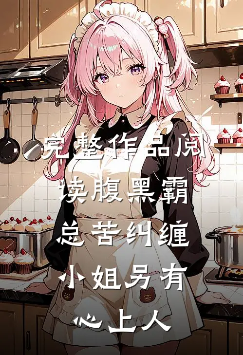 完整作品阅读腹黑霸总苦纠缠，小姐另有心上人