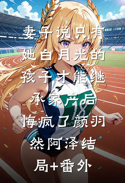 妻子说只有她白月光的孩子才能继承家产后，悔疯了颜羽然阿泽结局+番外