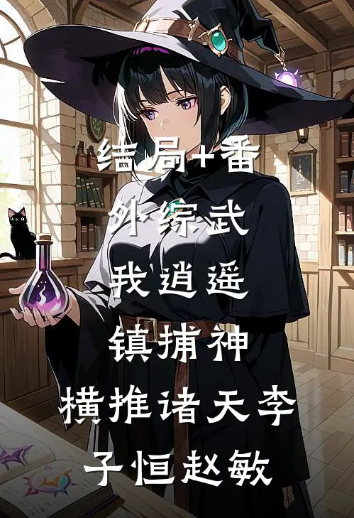 结局+番外综武：我逍遥镇捕神，横推诸天李子恒赵敏