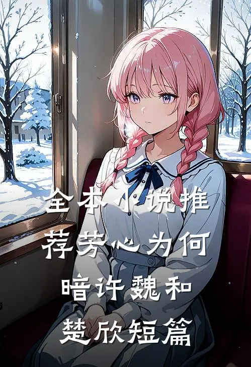 全本小说推荐芳心为何暗许魏和楚欣短篇