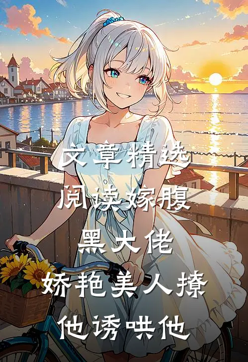 文章精选阅读嫁腹黑大佬，娇艳美人撩他诱哄他