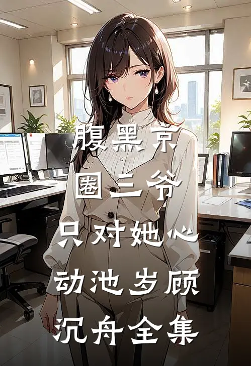 腹黑京圈三爷，只对她心动池岁顾沉舟 全集