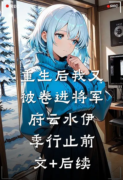 重生后我又被卷进将军府云水伊季行止前文+后续