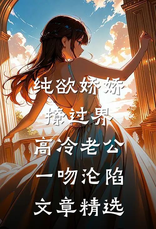 纯欲娇娇撩过界，高冷老公一吻沦陷文章精选