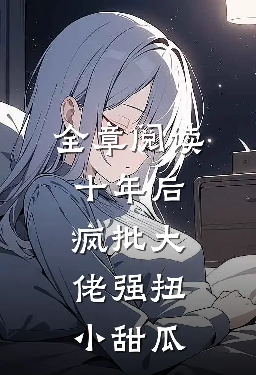 全章阅读十年后，疯批大佬强扭小甜瓜