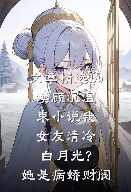 文章精选阅读顾沉温束小说我女友清冷白月光?她是病娇财阀