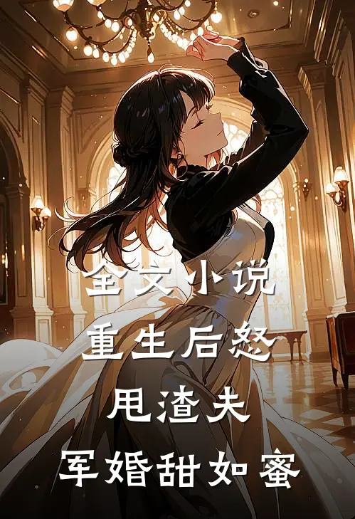 全文小说重生后怒甩渣夫，军婚甜如蜜