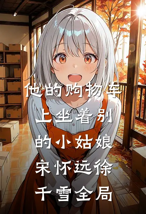 他的购物车上坐着别的小姑娘宋怀远徐千雪全局