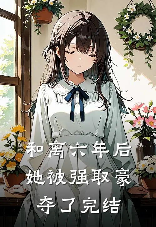 和离六年后，她被强取豪夺了完结