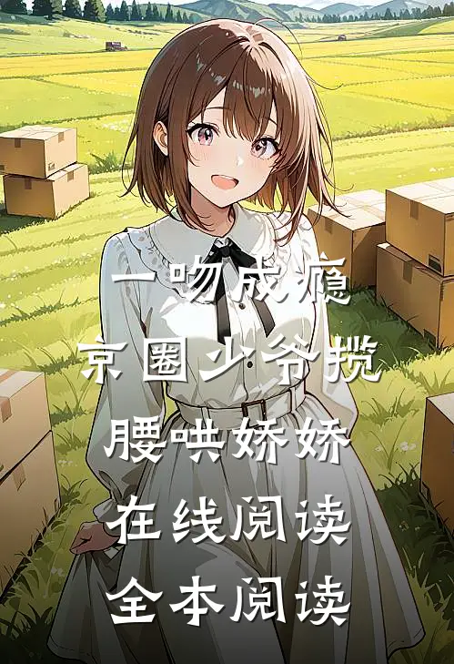 一吻成瘾，京圈少爷揽腰哄娇娇在线阅读全本阅读