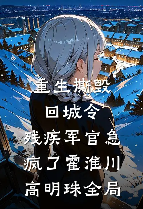重生撕毁回城令，残疾军官急疯了霍淮川高明珠全局