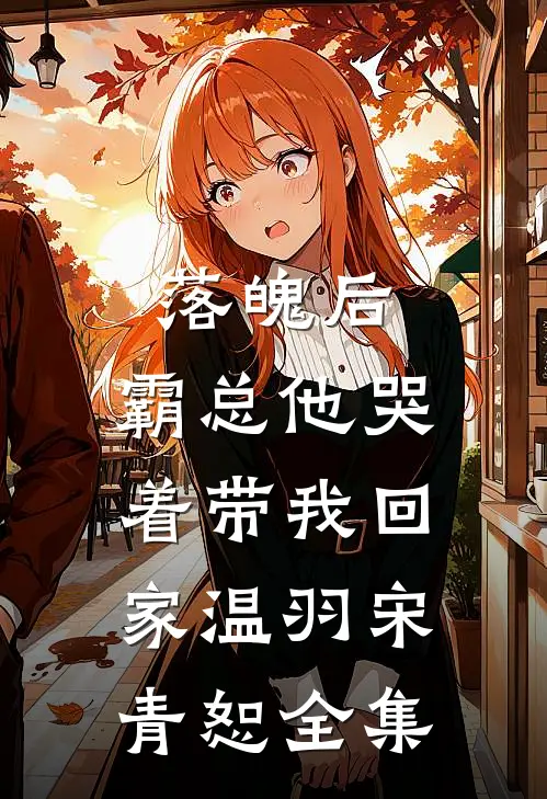 落魄后，霸总他哭着带我回家温羽宋青恕全集