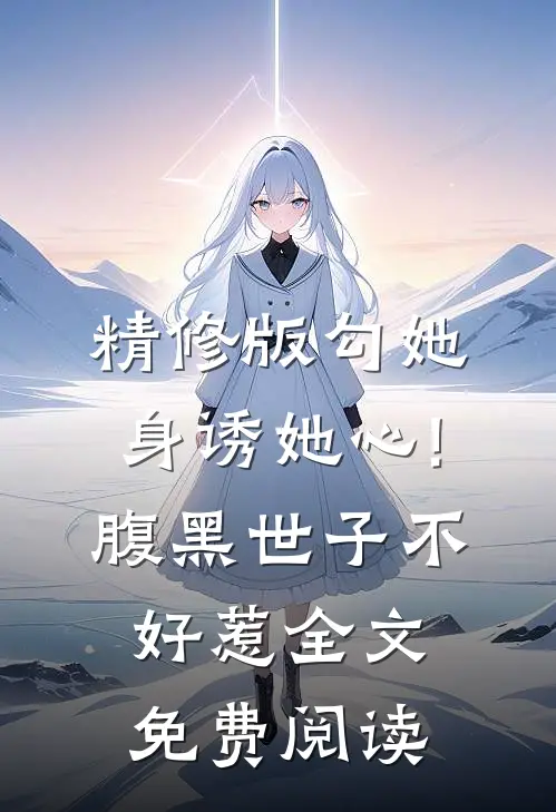 精修版勾她身诱她心!腹黑世子不好惹全文免费阅读