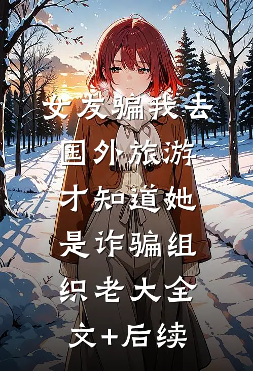 女友骗我去国外旅游，才知道她是诈骗组织老大全文+后续