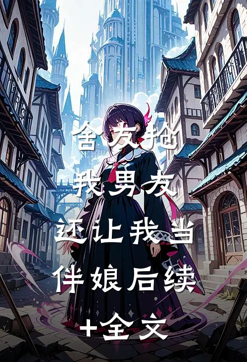 舍友抢我男友，还让我当伴娘后续+全文