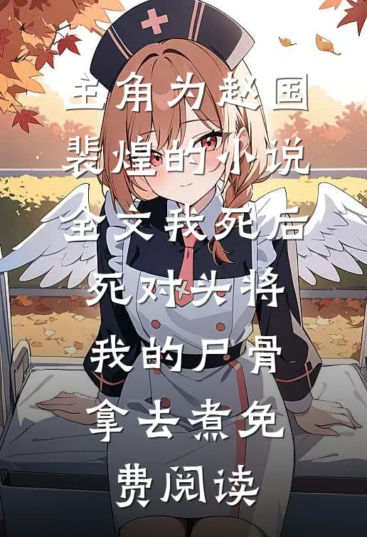 主角为赵国裴煌的小说全文我死后，死对头将我的尸骨拿去煮免费阅读