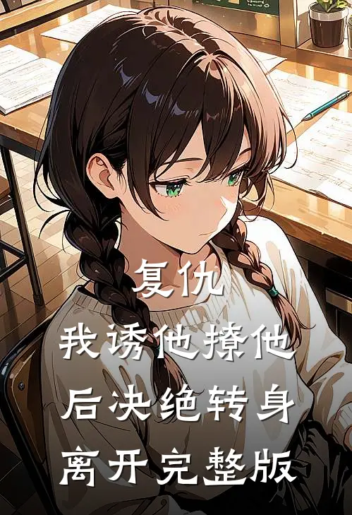 复仇：我诱他撩他后决绝转身离开完整版