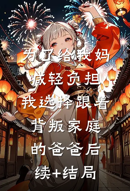 为了给我妈减轻负担，我选择跟着背叛家庭的爸爸后续+结局