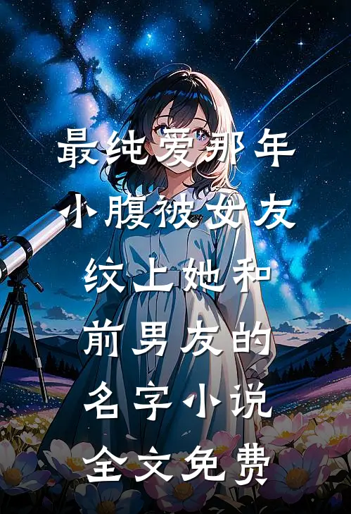 最纯爱那年，小腹被女友纹上她和前男友的名字小说全文免费