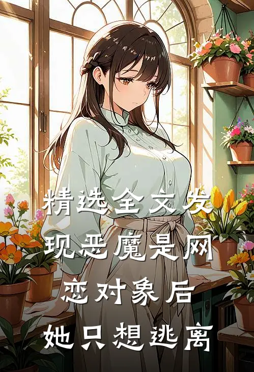 精选全文发现恶魔是网恋对象后，她只想逃离