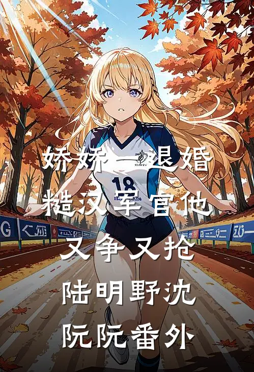 娇娇一退婚，糙汉军官他又争又抢陆明野沈阮阮番外