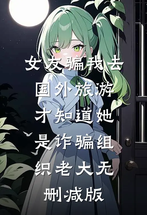 女友骗我去国外旅游，才知道她是诈骗组织老大无删减版